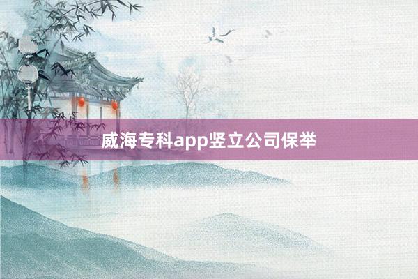 威海专科app竖立公司保举