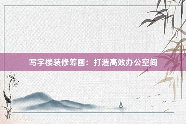 写字楼装修筹画：打造高效办公空间