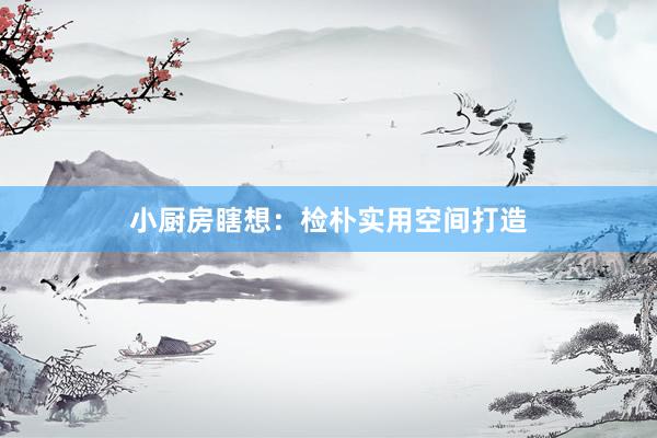 小厨房瞎想：检朴实用空间打造